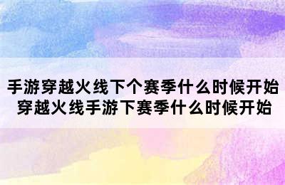 手游穿越火线下个赛季什么时候开始 穿越火线手游下赛季什么时候开始